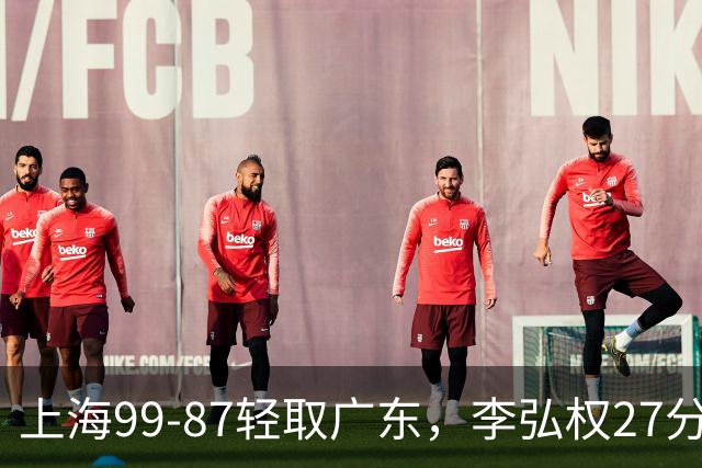 上海99-87轻取广东，李弘权27分，李添荣20分，徐杰14分